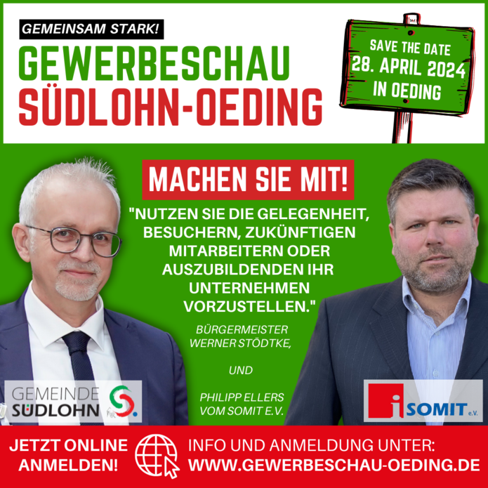 GEMEINSAM STARK! GEWERBESCHAU SÜDLOHN-OEDING GEMEINDE SUDLOHN MACHEN SIE MIT! "NUTZEN SIE DIE GELEGENHEIT, BESUCHERN, ZUKÜNFTIGEN MITARBEITERN ODER AUSZUBILDENDEN IHR S. JETZT ONLINE ANMELDEN! UNTERNEHMEN VORZUSTELLEN." BÜRGERMEISTER WERNER STÖDTKE, UND SAVE THE DATE 28. APRIL 2024 IN OEDING PHILIPP ELLERS VOM SOMIT E.V. ¡SOMIT.V. INFO UND ANMELDUNG UNTER: WWW.GEWERBESCHAU-OEDING.D